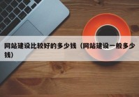 网站建设比较好的多少钱（网站建设一般多少钱）